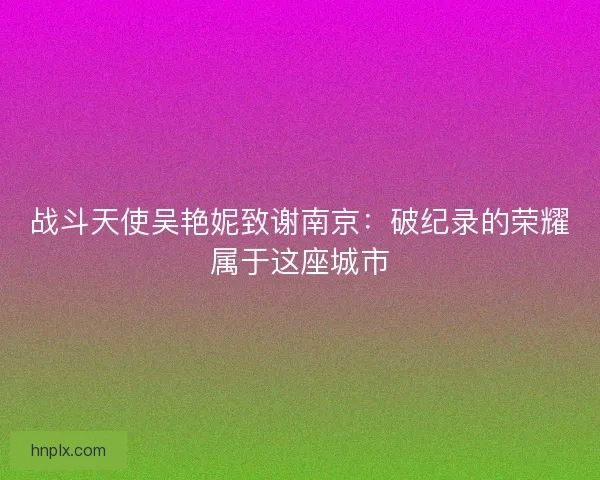 战斗天使吴艳妮致谢南京：破纪录的荣耀属于这座城市
