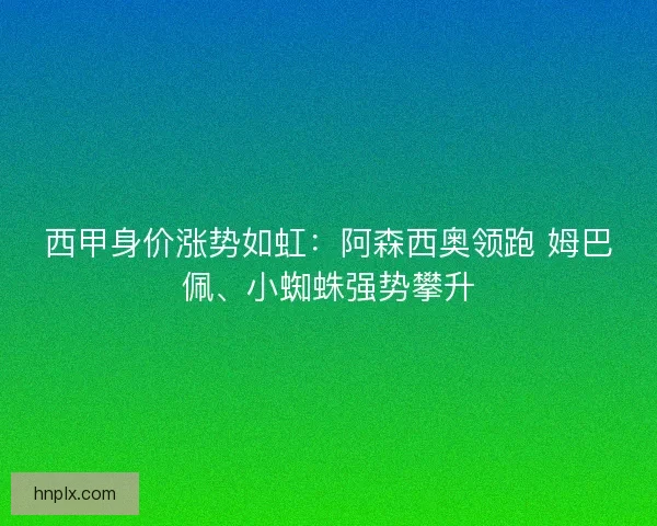 西甲身价涨势如虹：阿森西奥领跑 姆巴佩、小蜘蛛强势攀升