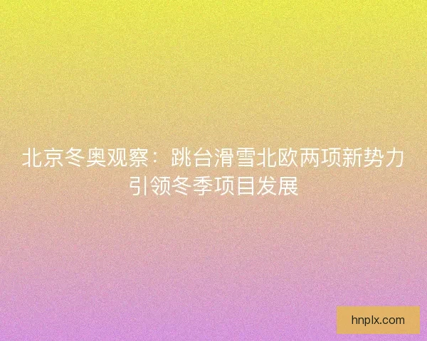 北京冬奥观察：跳台滑雪北欧两项新势力引领冬季项目发展