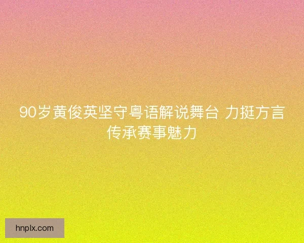 90岁黄俊英坚守粤语解说舞台 力挺方言传承赛事魅力