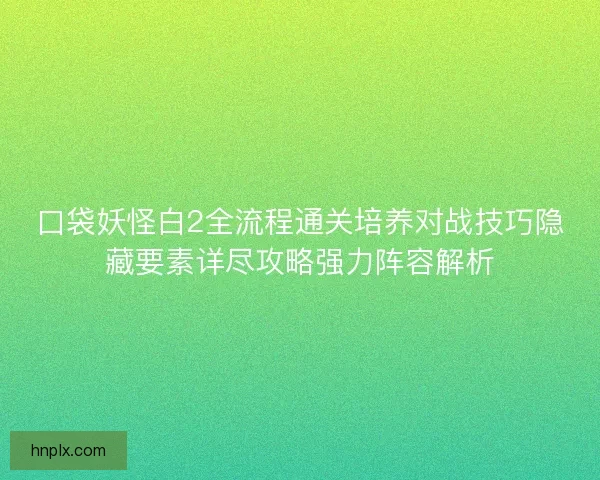 口袋妖怪白2全流程通关培养对战技巧隐藏要素详尽攻略强力阵容解析