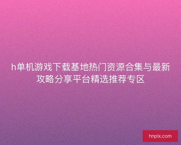 h单机游戏下载基地热门资源合集与最新攻略分享平台精选推荐专区