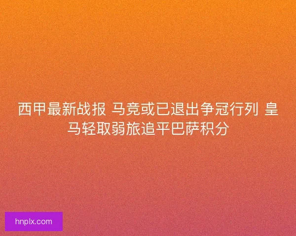西甲最新战报 马竞或已退出争冠行列 皇马轻取弱旅追平巴萨积分