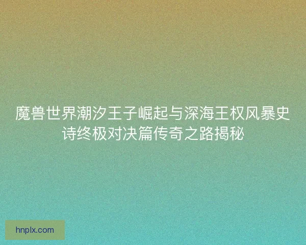魔兽世界潮汐王子崛起与深海王权风暴史诗终极对决篇传奇之路揭秘